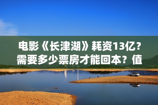 电影《长津湖》耗资13亿？需要多少票房才能回本？值得投资吗？(电影长津湖免费观看完整版高清)