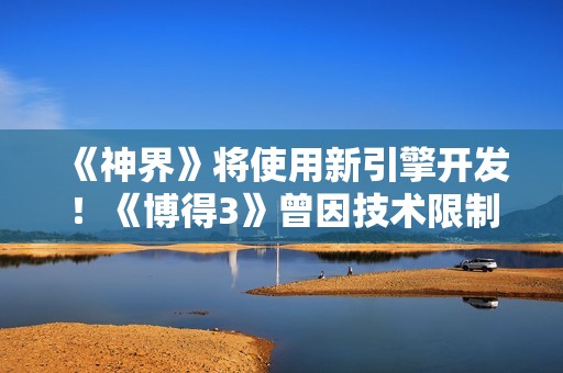 《神界》将使用新引擎开发！《博得3》曾因技术限制妥协