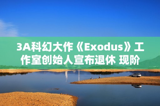 3A科幻大作《Exodus》工作室创始人宣布退休 现阶段使命已达成