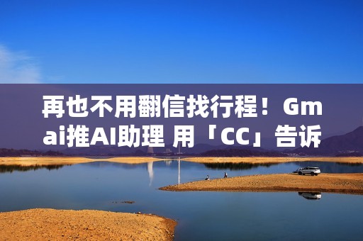 再也不用翻信找行程！Gmai推AI助理 用「CC」告诉你今天行程