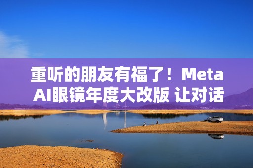 重听的朋友有福了！Meta AI眼镜年度大改版 让对话听得更清楚了