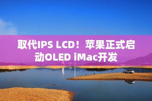 取代IPS LCD！苹果正式启动OLED iMac开发