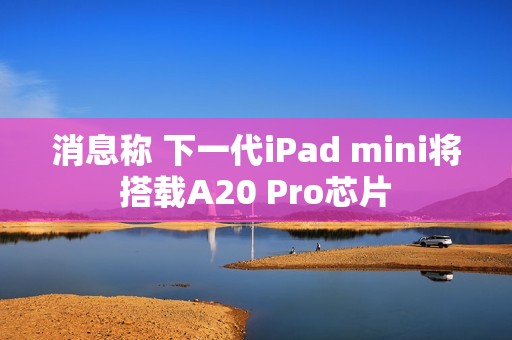消息称 下一代iPad mini将搭载A20 Pro芯片