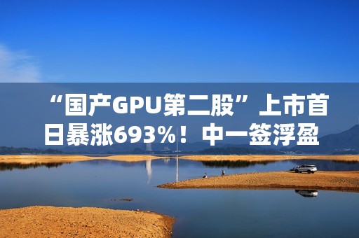 “国产GPU第二股”上市首日暴涨693%！中一签浮盈超36.3万元