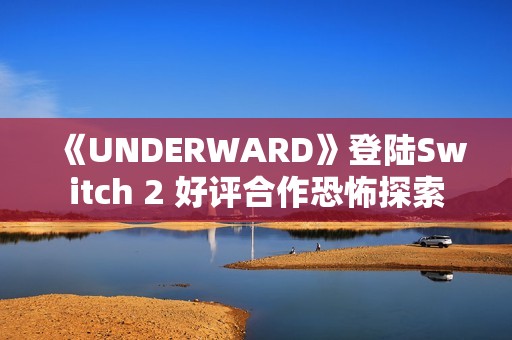 《UNDERWARD》登陆Switch 2 好评合作恐怖探索