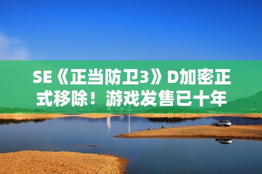 SE《正当防卫3》D加密正式移除！游戏发售已十年