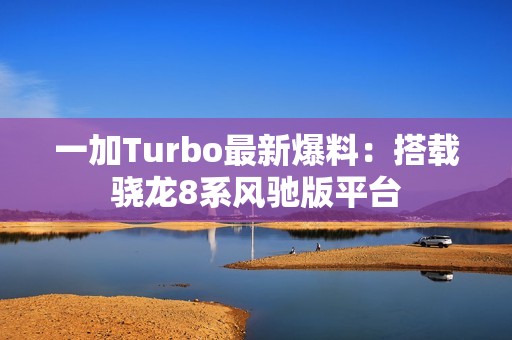 一加Turbo最新爆料：搭载骁龙8系风驰版平台