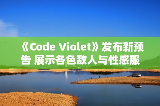 《Code Violet》发布新预告 展示各色敌人与性感服装