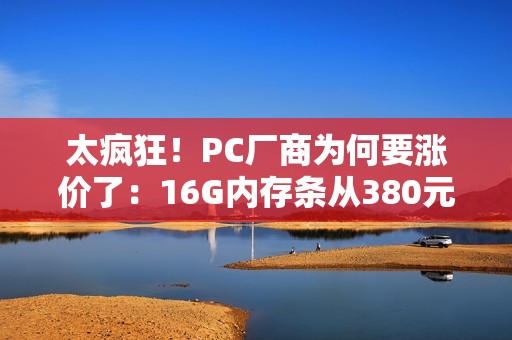 太疯狂！PC厂商为何要涨价了：16G内存条从380元涨到899元