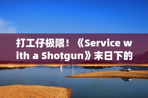 打工仔极限！《Service with a Shotgun》末日下的极限单人夜班 接客诉还要力抗殭尸