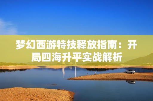 梦幻西游特技释放指南：开局四海升平实战解析
