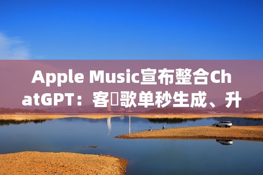 Apple Music宣布整合ChatGPT：客製歌单秒生成、升级音乐探索体验