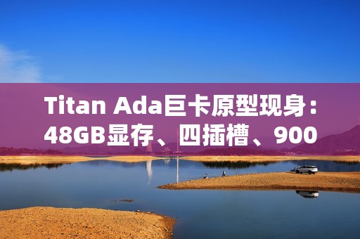 Titan Ada巨卡原型现身：48GB显存、四插槽、900W供电