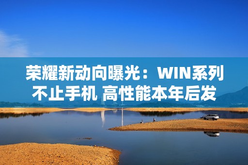 荣耀新动向曝光：WIN系列不止手机 高性能本年后发布