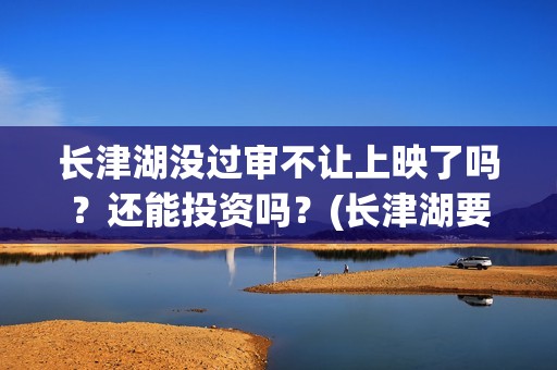 长津湖没过审不让上映了吗？还能投资吗？(长津湖要下架吗)