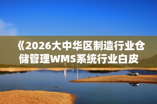《2026大中华区制造行业仓储管理WMS系统行业白皮书》