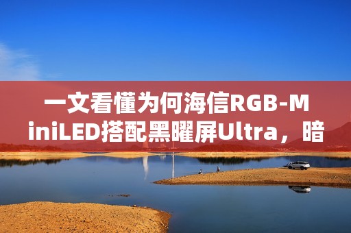 一文看懂为何海信RGB-MiniLED搭配黑曜屏Ultra，暗室画质表现超越OLED