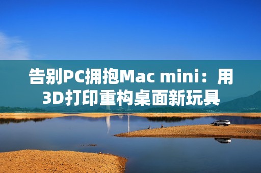 告别PC拥抱Mac mini：用3D打印重构桌面新玩具