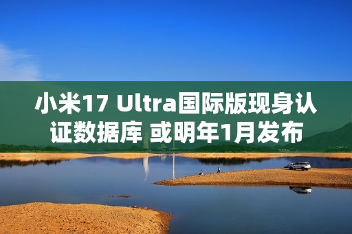 小米17 Ultra国际版现身认证数据库 或明年1月发布