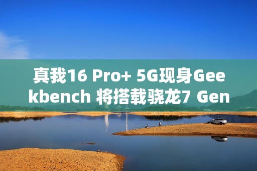 真我16 Pro+ 5G现身Geekbench 将搭载骁龙7 Gen4