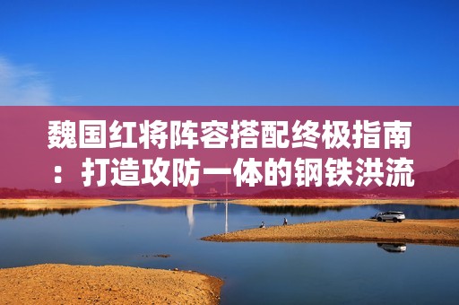 魏国红将阵容搭配终极指南：打造攻防一体的钢铁洪流