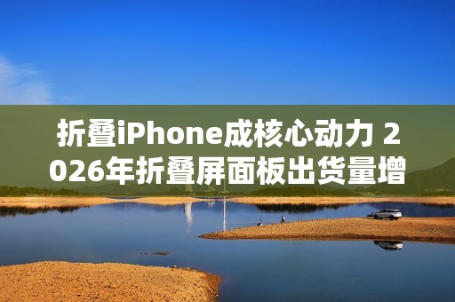 折叠iPhone成核心动力 2026年折叠屏面板出货量增46%