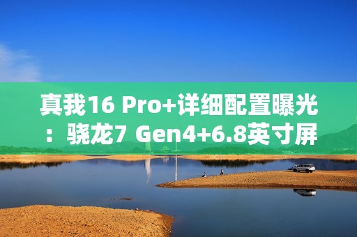 真我16 Pro+详细配置曝光：骁龙7 Gen4+6.8英寸屏