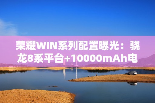 荣耀WIN系列配置曝光：骁龙8系平台+10000mAh电池