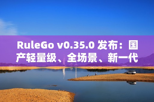 RuleGo v0.35.0 发布：国产轻量级、全场景、新一代组件编排规则引擎