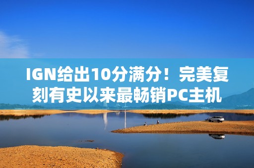 IGN给出10分满分！完美复刻有史以来最畅销PC主机