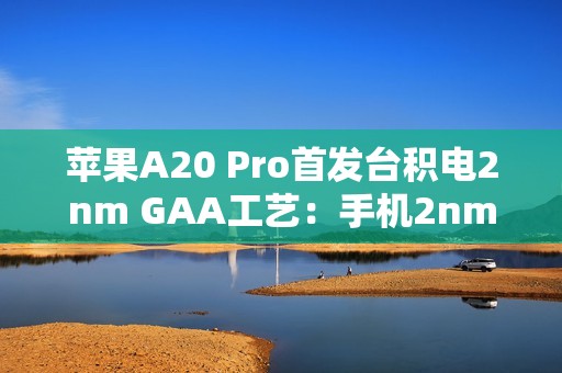 苹果A20 Pro首发台积电2nm GAA工艺：手机2nm时代来了