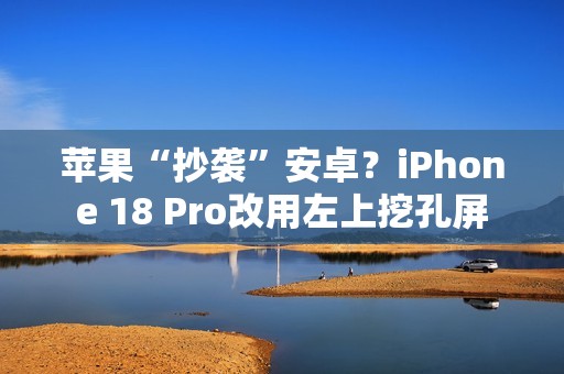 苹果“抄袭”安卓？iPhone 18 Pro改用左上挖孔屏