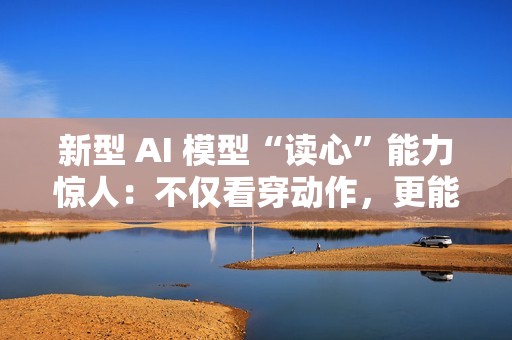 新型 AI 模型“读心”能力惊人：不仅看穿动作，更能预判意图