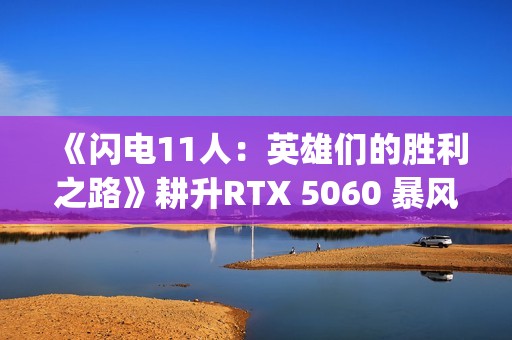 《闪电11人：英雄们的胜利之路》耕升RTX 5060 暴风 OC体验足球JRPG