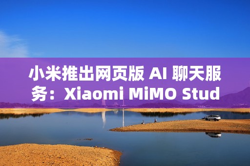 小米推出网页版 AI 聊天服务：Xiaomi MiMO Studio