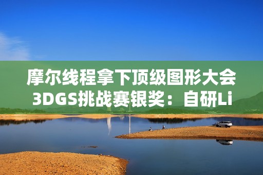 摩尔线程拿下顶级图形大会3DGS挑战赛银奖：自研LiteGS技术全面开源