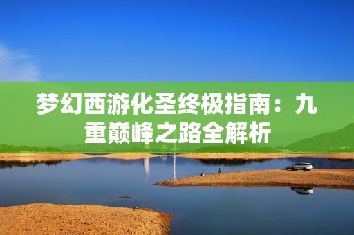 梦幻西游化圣终极指南：九重巅峰之路全解析