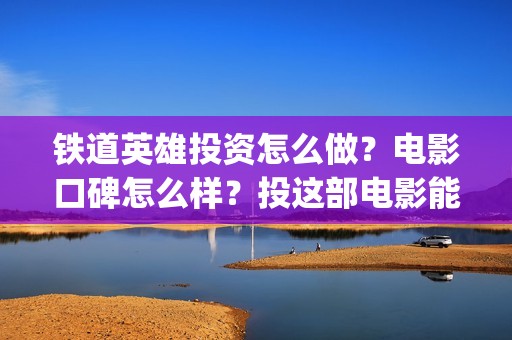 铁道英雄投资怎么做？电影口碑怎么样？投这部电影能赚钱吗？(铁道英雄能投吗)