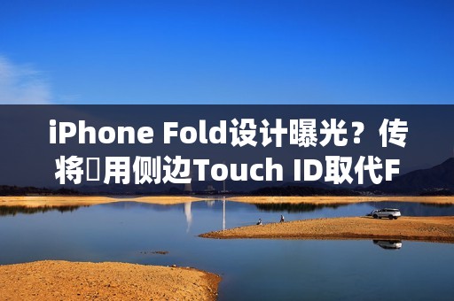iPhone Fold设计曝光？传将採用侧边Touch ID取代Face ID