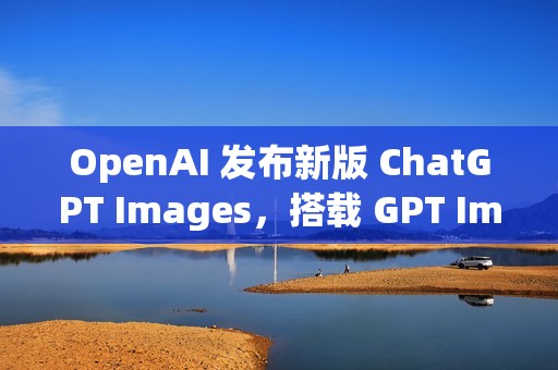 OpenAI 发布新版 ChatGPT Images，搭载 GPT Image 1.5 模型