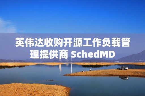 英伟达收购开源工作负载管理提供商 SchedMD