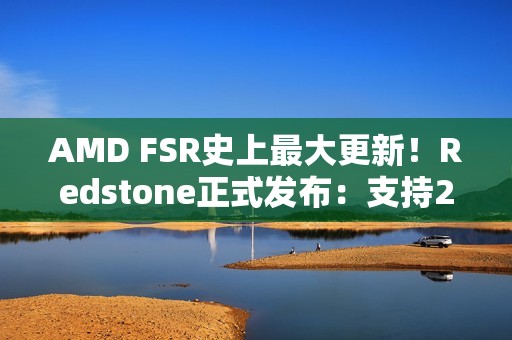 AMD FSR史上最大更新！Redstone正式发布：支持200+游戏