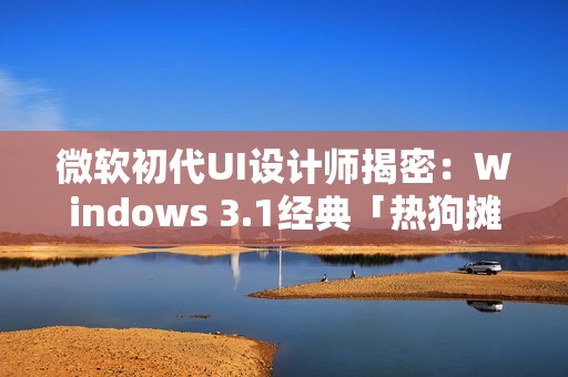 微软初代UI设计师揭密：Windows 3.1经典「热狗摊」配色的设计真相