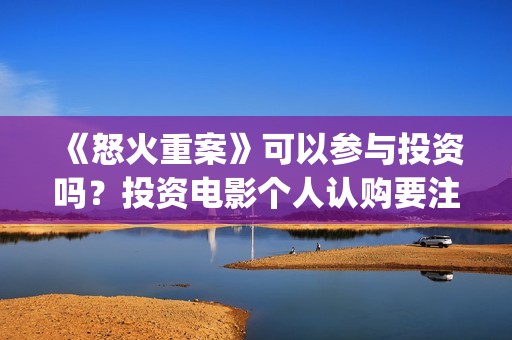 《怒火重案》可以参与投资吗？投资电影个人认购要注意什么？(《怒火重案》可以在哪看)
