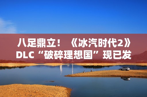 八足鼎立！ 《冰汽时代2》DLC“破碎理想国”现已发售