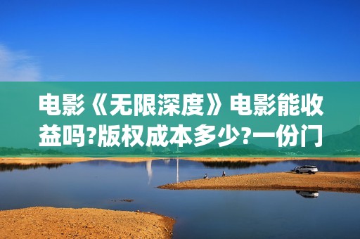 电影《无限深度》电影能收益吗?版权成本多少?一份门槛多少?(电影《无限深度》在线看)