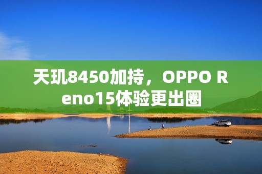 天玑8450加持，OPPO Reno15体验更出圈