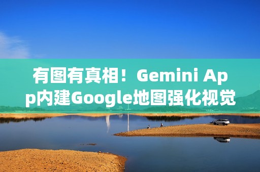 有图有真相！Gemini App内建Google地图强化视觉服务、增表情符号图钉