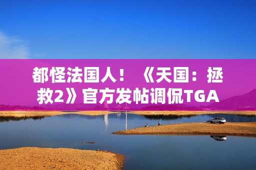 都怪法国人！ 《天国：拯救2》官方发帖调侃TGA