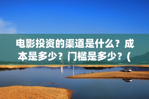 电影投资的渠道是什么？成本是多少？门槛是多少？(电影投资应该怎么开发市场)